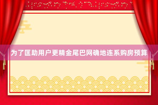 为了匡助用户更精金尾巴网确地连系购房预算