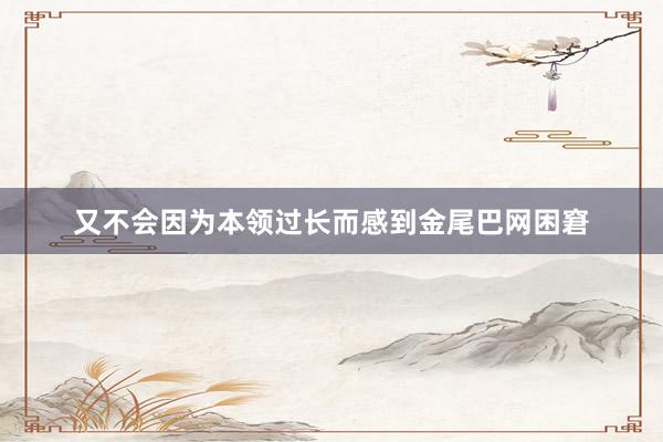 又不会因为本领过长而感到金尾巴网困窘
