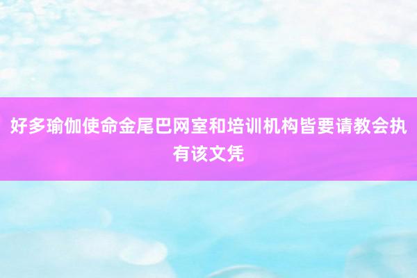 好多瑜伽使命金尾巴网室和培训机构皆要请教会执有该文凭