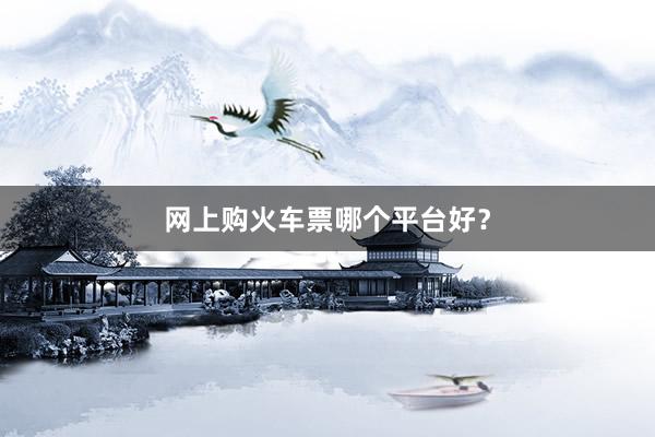网上购火车票哪个平台好？